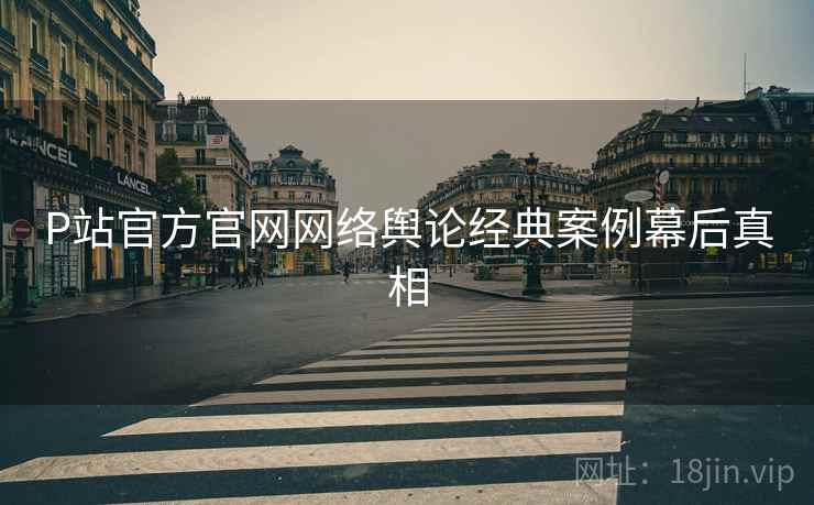 P站官方官网网络舆论经典案例幕后真相