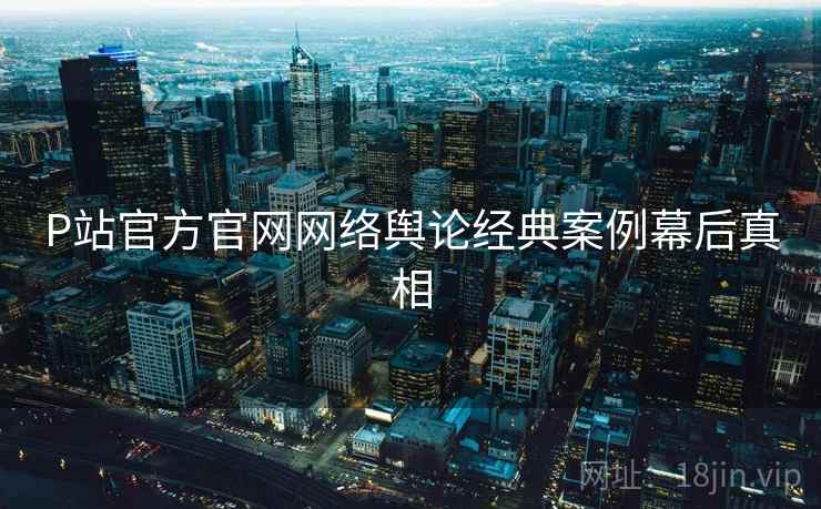 P站官方官网网络舆论经典案例幕后真相