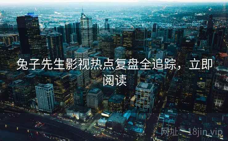 兔子先生影视热点复盘全追踪，立即阅读