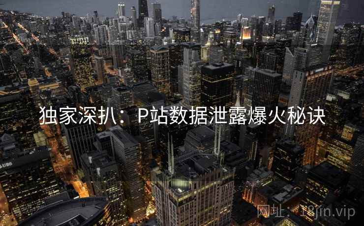 独家深扒：P站数据泄露爆火秘诀