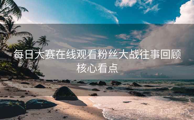 每日大赛在线观看粉丝大战往事回顾核心看点
