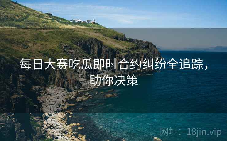 每日大赛吃瓜即时合约纠纷全追踪，助你决策