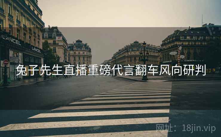 兔子先生直播重磅代言翻车风向研判