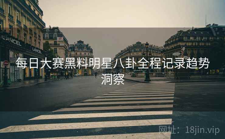 每日大赛黑料明星八卦全程记录趋势洞察