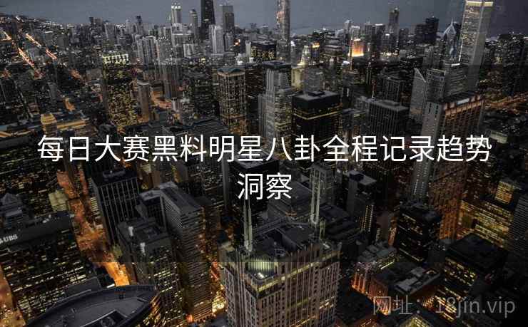 每日大赛黑料明星八卦全程记录趋势洞察