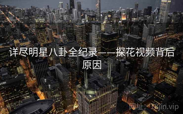 详尽明星八卦全纪录——探花视频背后原因