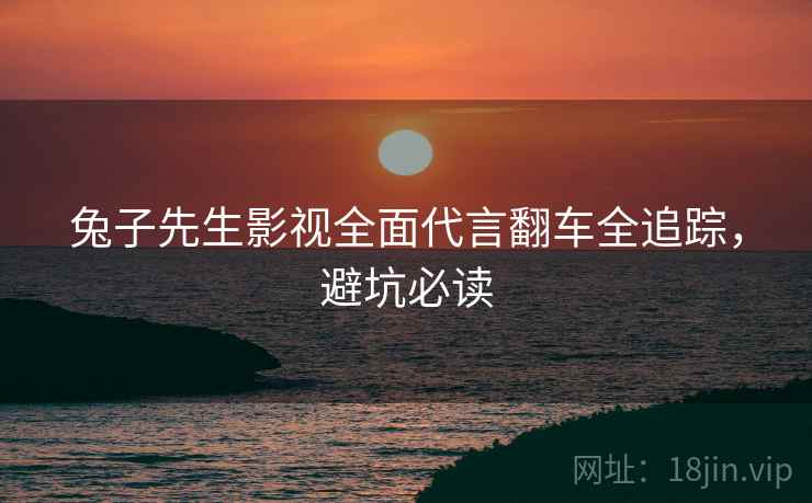兔子先生影视全面代言翻车全追踪，避坑必读