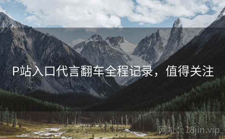 P站入口代言翻车全程记录，值得关注