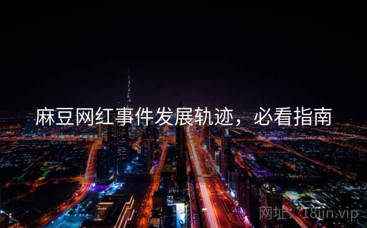 麻豆网红事件发展轨迹，必看指南