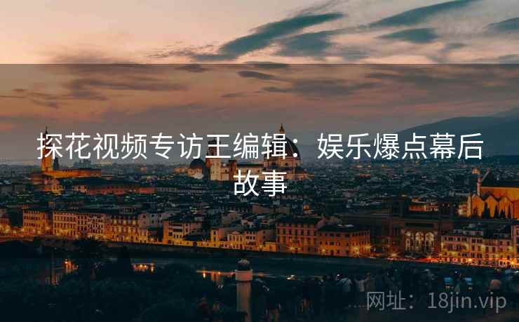 探花视频专访王编辑：娱乐爆点幕后故事