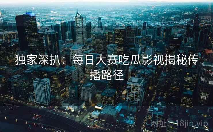 独家深扒：每日大赛吃瓜影视揭秘传播路径