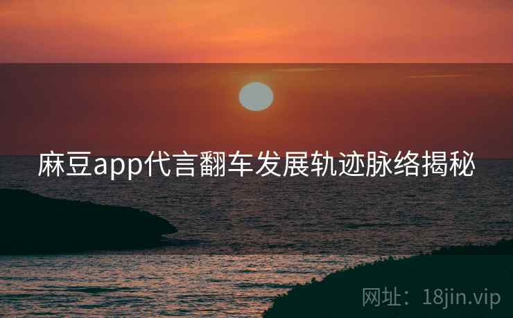 麻豆app代言翻车发展轨迹脉络揭秘