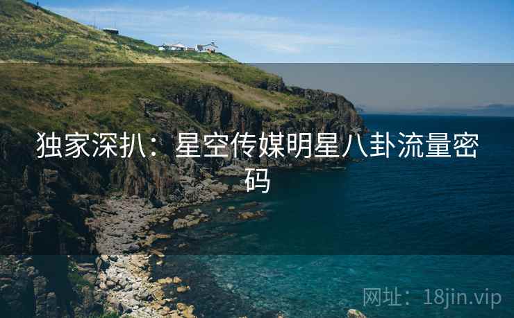 独家深扒：星空传媒明星八卦流量密码
