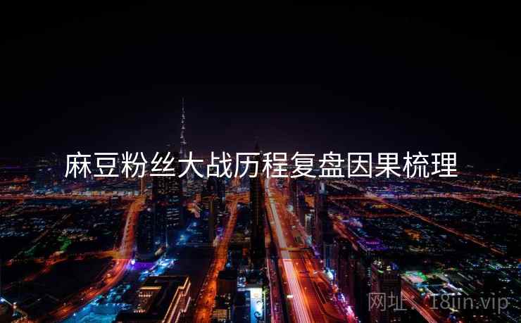 麻豆粉丝大战历程复盘因果梳理