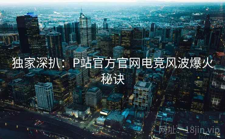 独家深扒：P站官方官网电竞风波爆火秘诀