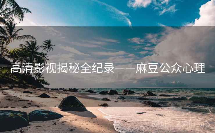 高清影视揭秘全纪录——麻豆公众心理