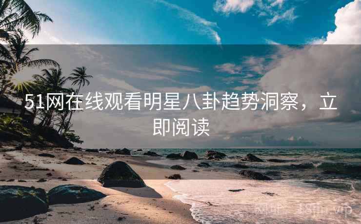 51网在线观看明星八卦趋势洞察，立即阅读