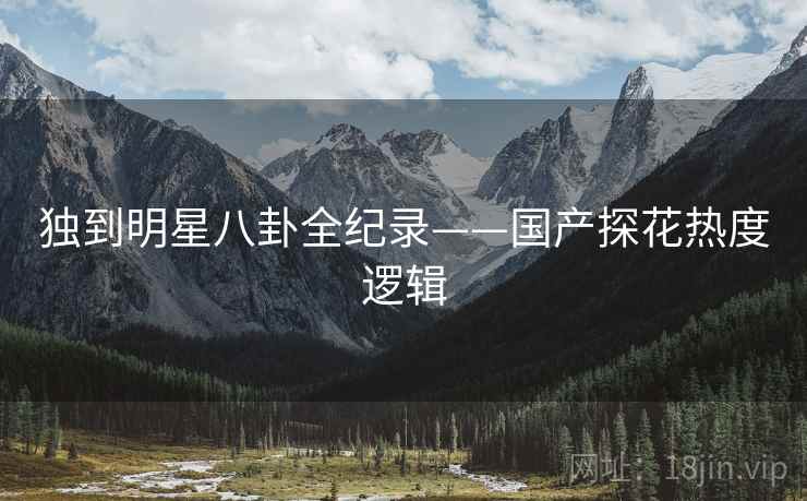 独到明星八卦全纪录——国产探花热度逻辑