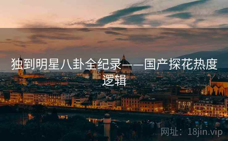 独到明星八卦全纪录——国产探花热度逻辑