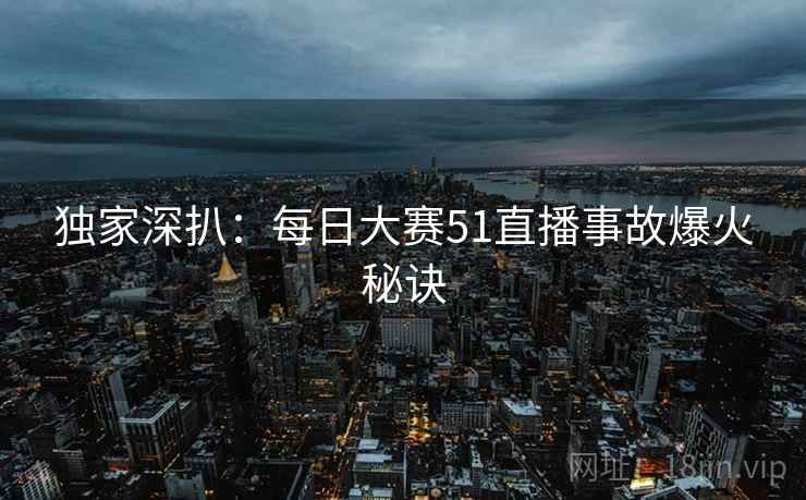 独家深扒：每日大赛51直播事故爆火秘诀