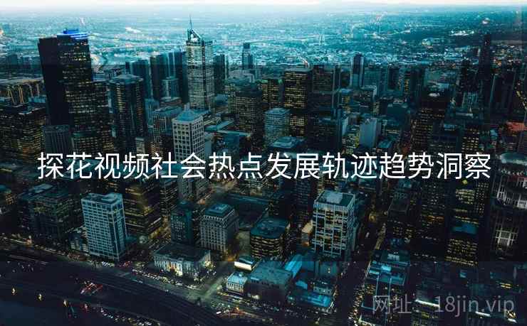 探花视频社会热点发展轨迹趋势洞察
