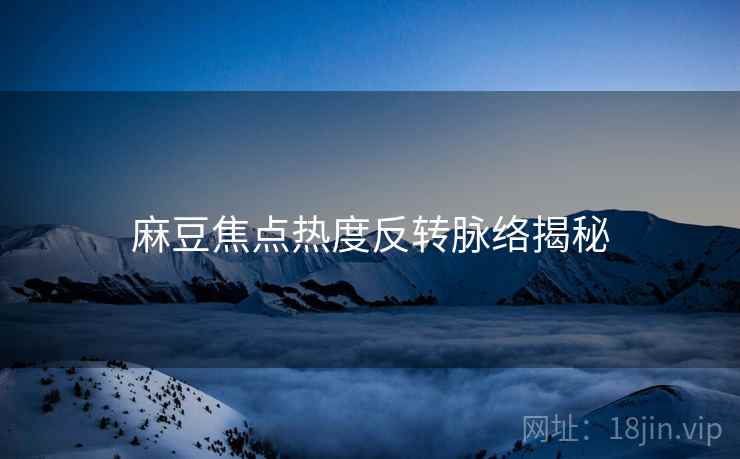 麻豆焦点热度反转脉络揭秘