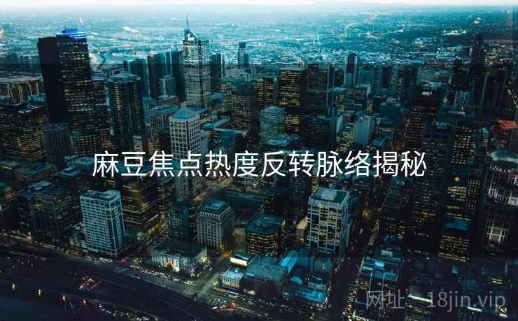 麻豆焦点热度反转脉络揭秘