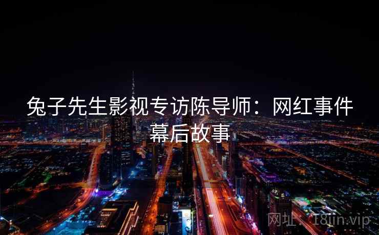 兔子先生影视专访陈导师：网红事件幕后故事