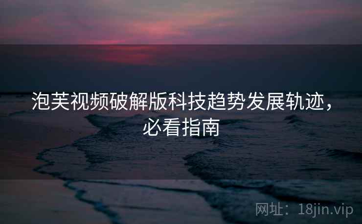 泡芙视频破解版科技趋势发展轨迹，必看指南