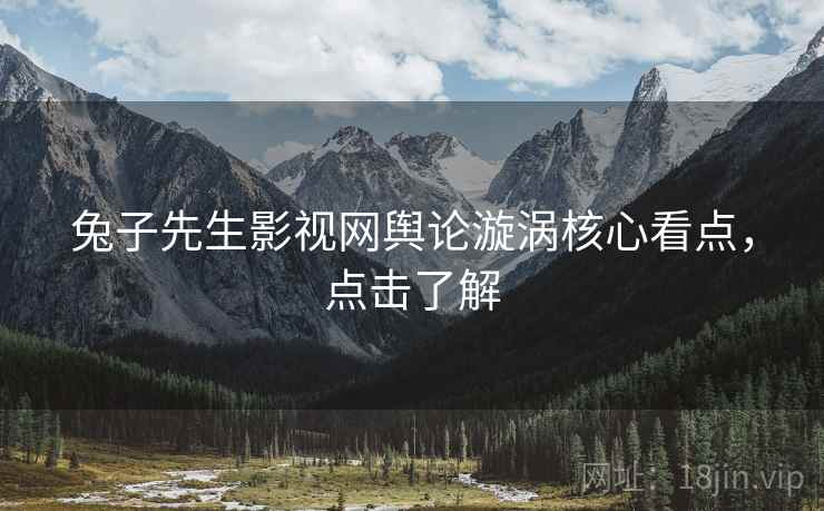 兔子先生影视网舆论漩涡核心看点，点击了解