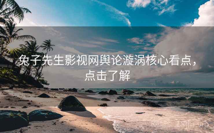 兔子先生影视网舆论漩涡核心看点，点击了解