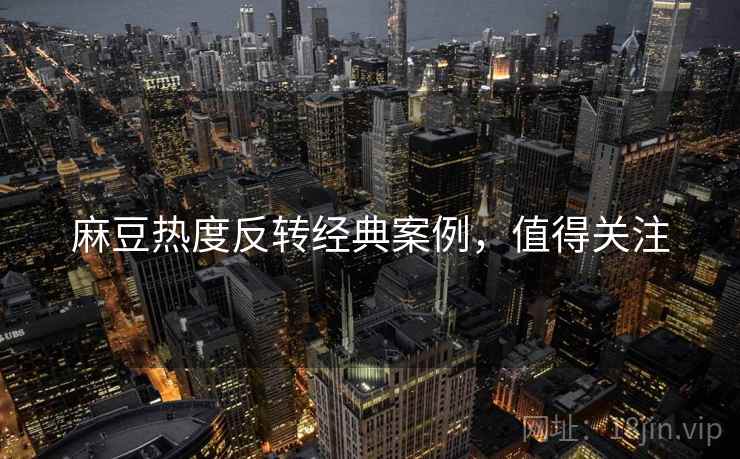 麻豆热度反转经典案例，值得关注