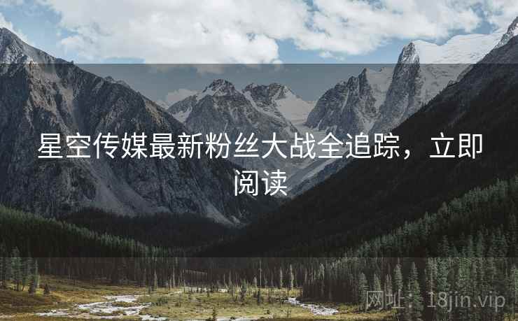 星空传媒最新粉丝大战全追踪，立即阅读