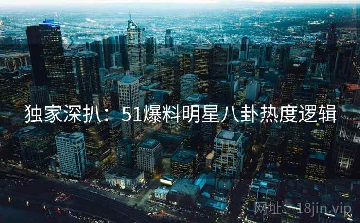 独家深扒：51爆料明星八卦热度逻辑