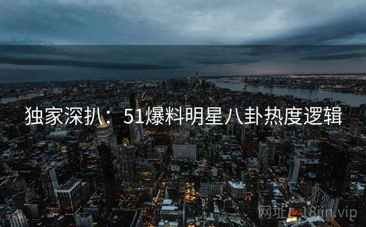 独家深扒：51爆料明星八卦热度逻辑