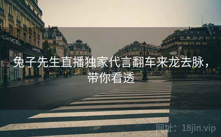 兔子先生直播独家代言翻车来龙去脉，带你看透