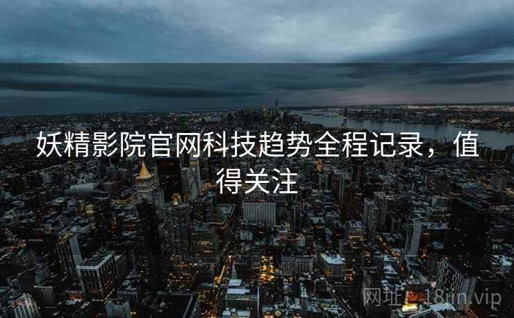 妖精影院官网科技趋势全程记录，值得关注