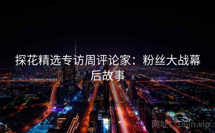 探花精选专访周评论家：粉丝大战幕后故事