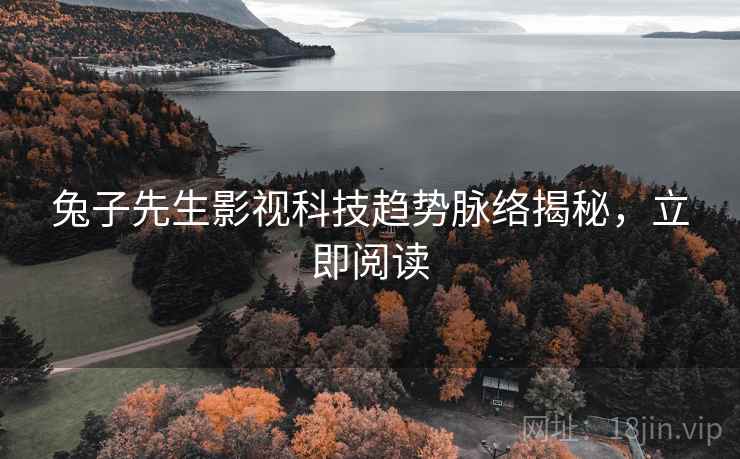 兔子先生影视科技趋势脉络揭秘，立即阅读