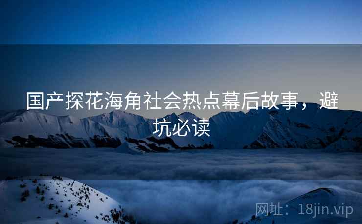 国产探花海角社会热点幕后故事，避坑必读