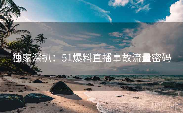 独家深扒：51爆料直播事故流量密码