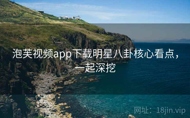 泡芙视频app下载明星八卦核心看点，一起深挖