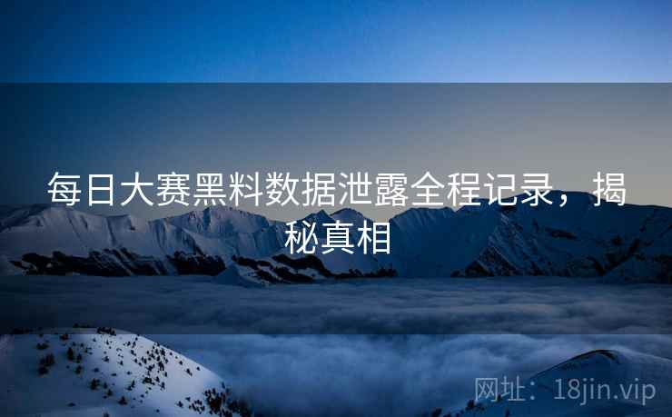 每日大赛黑料数据泄露全程记录，揭秘真相