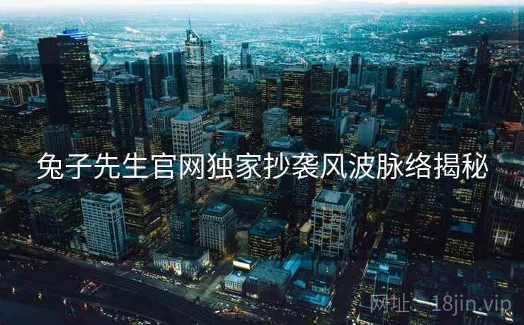 兔子先生官网独家抄袭风波脉络揭秘