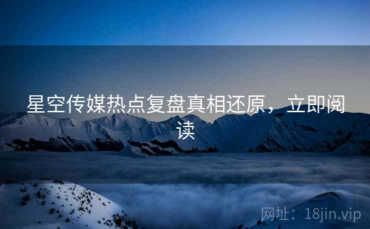 星空传媒热点复盘真相还原，立即阅读