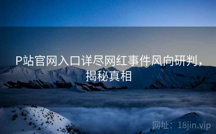 P站官网入口详尽网红事件风向研判，揭秘真相