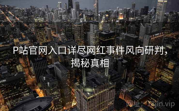 P站官网入口详尽网红事件风向研判，揭秘真相