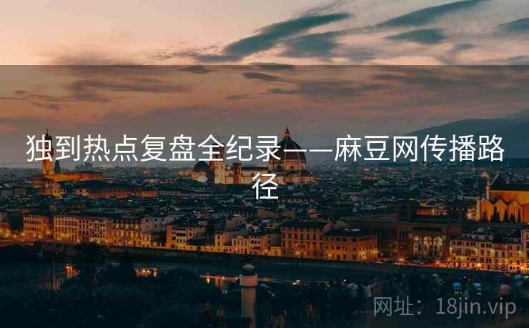 独到热点复盘全纪录——麻豆网传播路径