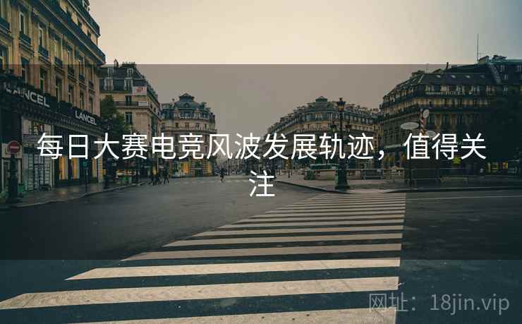 每日大赛电竞风波发展轨迹，值得关注