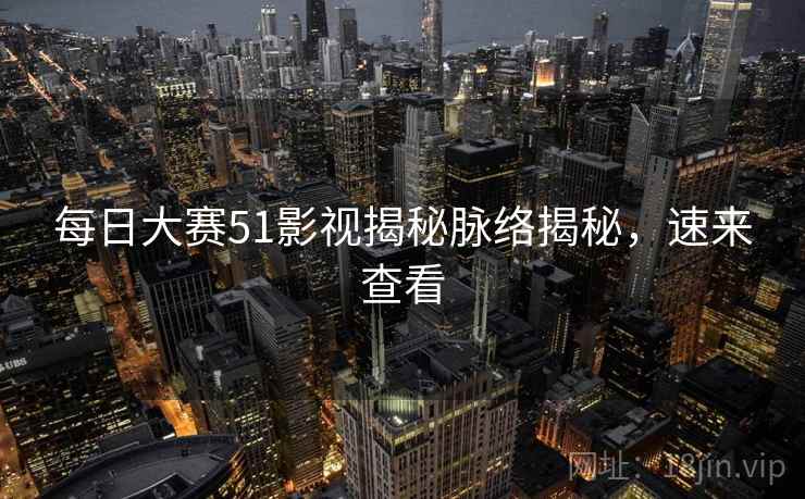 每日大赛51影视揭秘脉络揭秘，速来查看